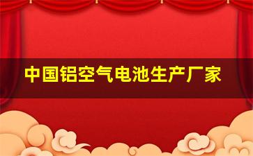 中国铝空气电池生产厂家