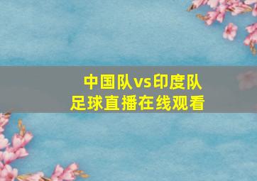 中国队vs印度队足球直播在线观看