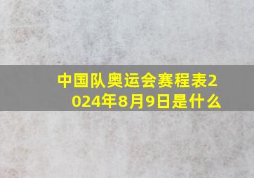 中国队奥运会赛程表2024年8月9日是什么