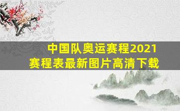 中国队奥运赛程2021赛程表最新图片高清下载