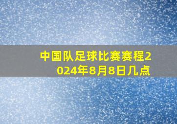 中国队足球比赛赛程2024年8月8日几点