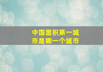 中国面积第一城市是哪一个城市