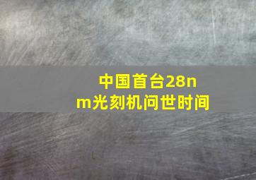 中国首台28nm光刻机问世时间