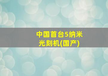 中国首台5纳米光刻机(国产)