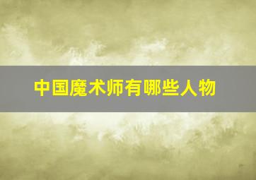 中国魔术师有哪些人物