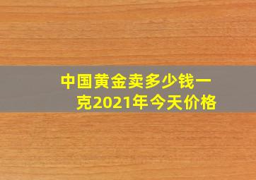 中国黄金卖多少钱一克2021年今天价格