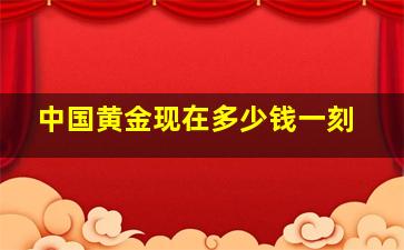 中国黄金现在多少钱一刻