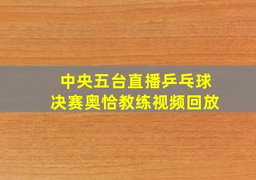 中央五台直播乒乓球决赛奥恰教练视频回放