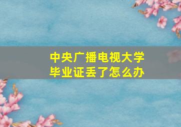 中央广播电视大学毕业证丢了怎么办