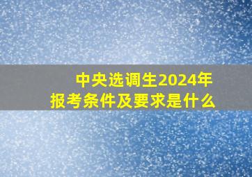 中央选调生2024年报考条件及要求是什么