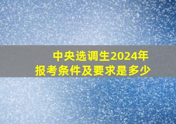 中央选调生2024年报考条件及要求是多少