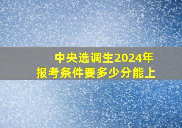 中央选调生2024年报考条件要多少分能上