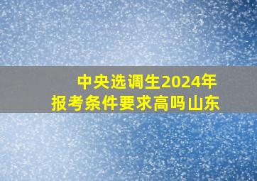 中央选调生2024年报考条件要求高吗山东