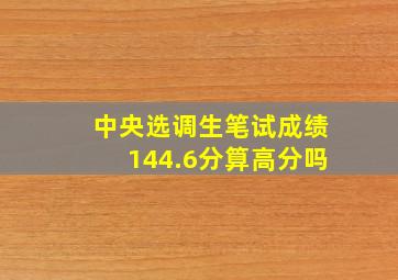 中央选调生笔试成绩144.6分算高分吗