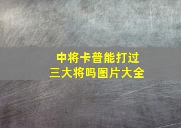 中将卡普能打过三大将吗图片大全