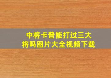 中将卡普能打过三大将吗图片大全视频下载