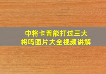 中将卡普能打过三大将吗图片大全视频讲解