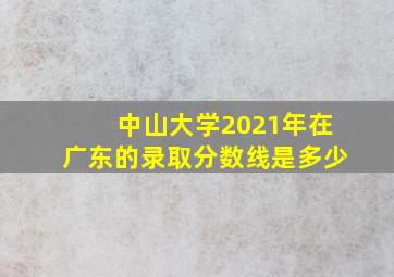 中山大学2021年在广东的录取分数线是多少