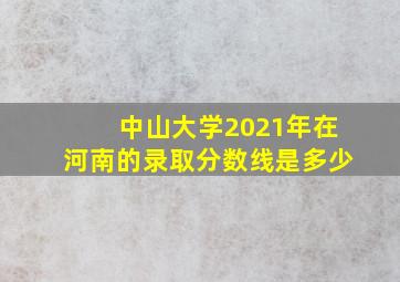 中山大学2021年在河南的录取分数线是多少