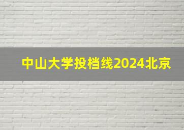 中山大学投档线2024北京