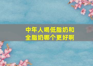 中年人喝低脂奶和全脂奶哪个更好啊