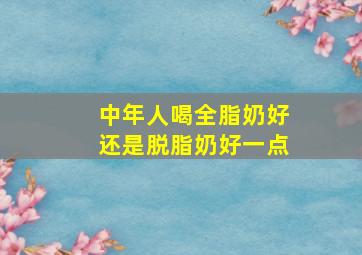 中年人喝全脂奶好还是脱脂奶好一点