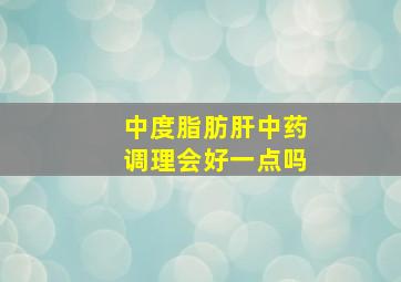 中度脂肪肝中药调理会好一点吗