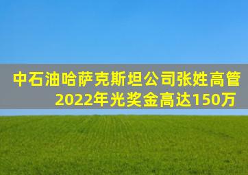 中石油哈萨克斯坦公司张姓高管2022年光奖金高达150万