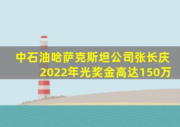 中石油哈萨克斯坦公司张长庆2022年光奖金高达150万