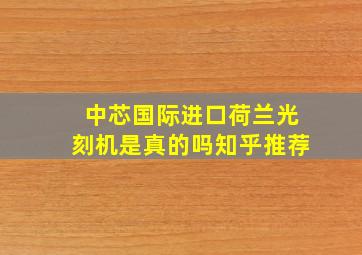 中芯国际进口荷兰光刻机是真的吗知乎推荐