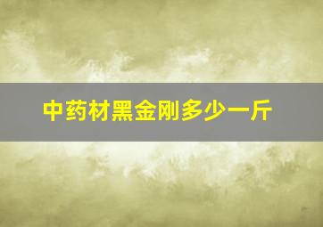 中药材黑金刚多少一斤