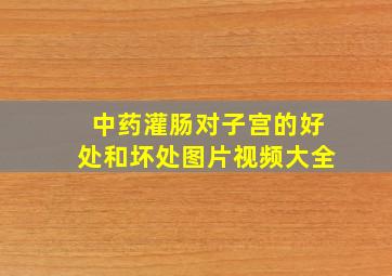 中药灌肠对子宫的好处和坏处图片视频大全