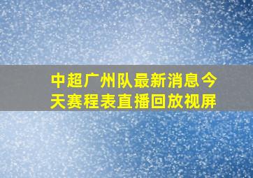 中超广州队最新消息今天赛程表直播回放视屏