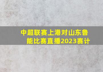 中超联赛上港对山东鲁能比赛直播2023赛计