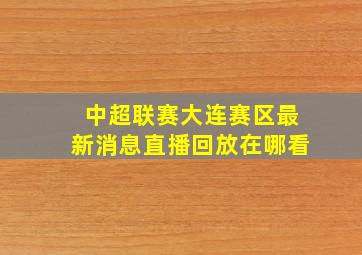 中超联赛大连赛区最新消息直播回放在哪看