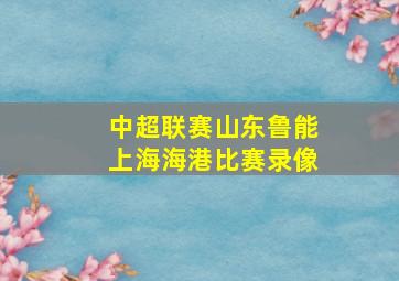 中超联赛山东鲁能上海海港比赛录像