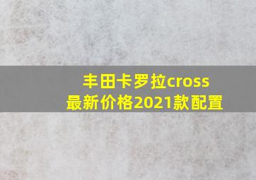 丰田卡罗拉cross最新价格2021款配置