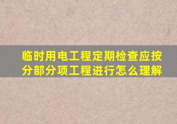 临时用电工程定期检查应按分部分项工程进行怎么理解