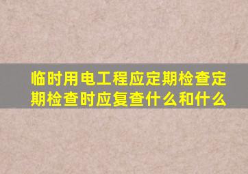 临时用电工程应定期检查定期检查时应复查什么和什么