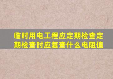 临时用电工程应定期检查定期检查时应复查什么电阻值