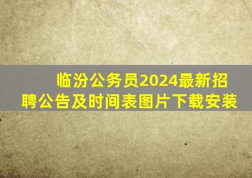 临汾公务员2024最新招聘公告及时间表图片下载安装