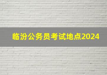 临汾公务员考试地点2024