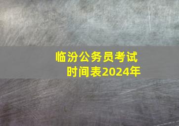 临汾公务员考试时间表2024年