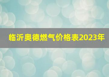 临沂奥德燃气价格表2023年