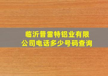 临沂普雷特铝业有限公司电话多少号码查询