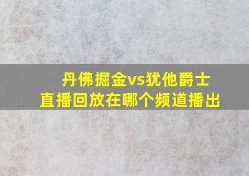 丹佛掘金vs犹他爵士直播回放在哪个频道播出