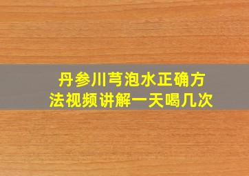 丹参川芎泡水正确方法视频讲解一天喝几次