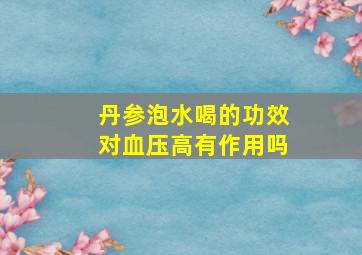 丹参泡水喝的功效对血压高有作用吗