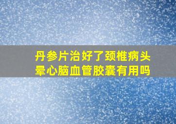 丹参片治好了颈椎病头晕心脑血管胶囊有用吗