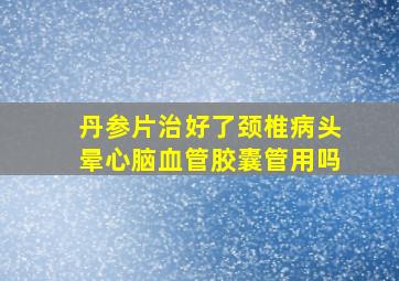 丹参片治好了颈椎病头晕心脑血管胶囊管用吗